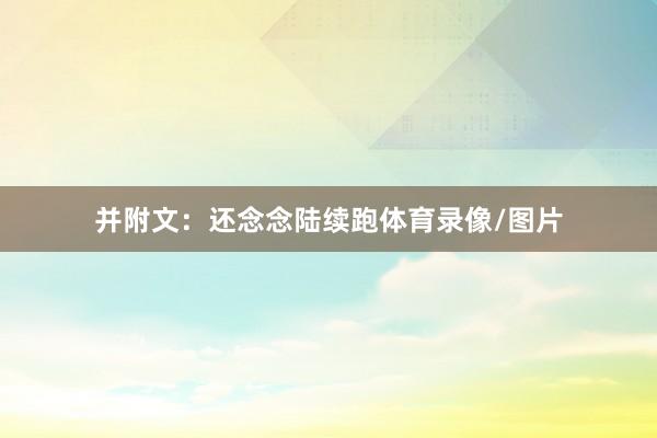 并附文：还念念陆续跑体育录像/图片