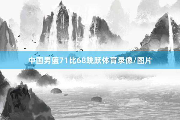 中国男篮71比68跳跃体育录像/图片