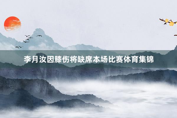 李月汝因膝伤将缺席本场比赛体育集锦