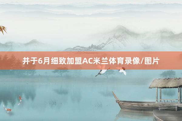 并于6月细致加盟AC米兰体育录像/图片