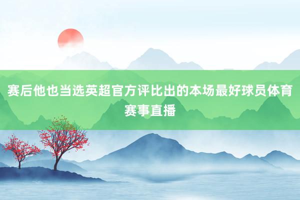 赛后他也当选英超官方评比出的本场最好球员体育赛事直播