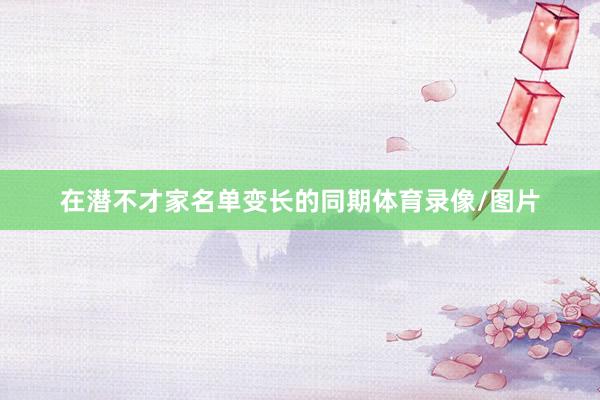 在潜不才家名单变长的同期体育录像/图片