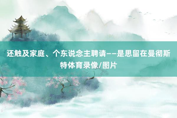 还触及家庭、个东说念主聘请——是思留在曼彻斯特体育录像/图片