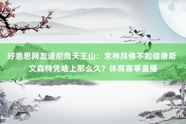 好意思网友道尼鹰天王山：求神拜佛不如信唐斯 文森特凭啥上那么久？体育赛事直播
