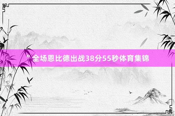”全场恩比德出战38分55秒体育集锦