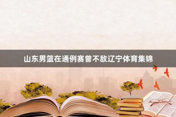 山东男篮在通例赛曾不敌辽宁体育集锦